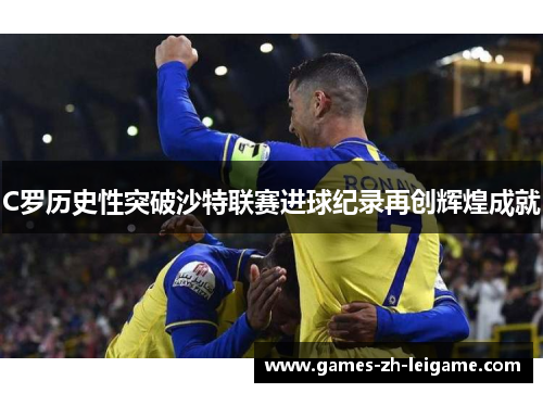C罗历史性突破沙特联赛进球纪录再创辉煌成就