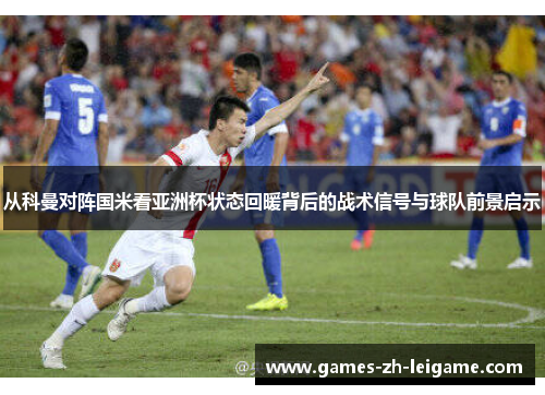 从科曼对阵国米看亚洲杯状态回暖背后的战术信号与球队前景启示 从科曼对阵国米看亚洲杯状态回暖背后的战术信号与球队前景启示